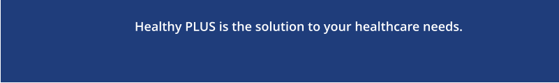 Healthy PLUS is the solution to your healthcare needs.