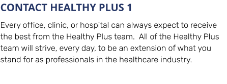 CONTACT HEALTHY PLUS 1 Every office, clinic, or hospital can always expect to receive the best from the Healthy Plus team.  All of the Healthy Plus team will strive, every day, to be an extension of what you stand for as professionals in the healthcare industry.