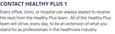 CONTACT HEALTHY PLUS 1 Every office, clinic, or hospital can always expect to receive the best from the Healthy Plus team.  All of the Healthy Plus team will strive, every day, to be an extension of what you stand for as professionals in the healthcare industry.